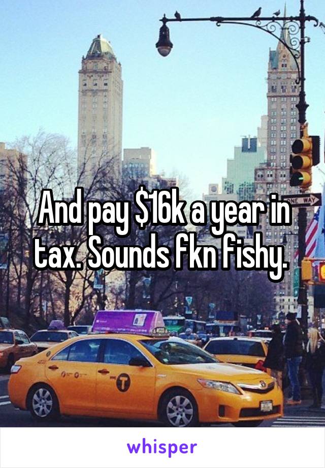 And pay $16k a year in tax. Sounds fkn fishy. 