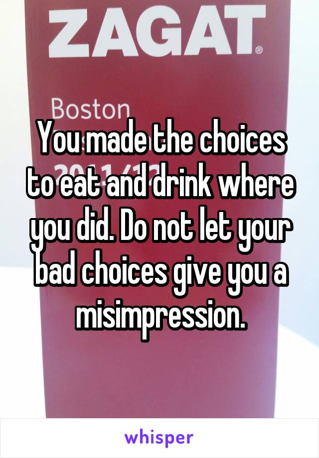 You made the choices to eat and drink where you did. Do not let your bad choices give you a misimpression.