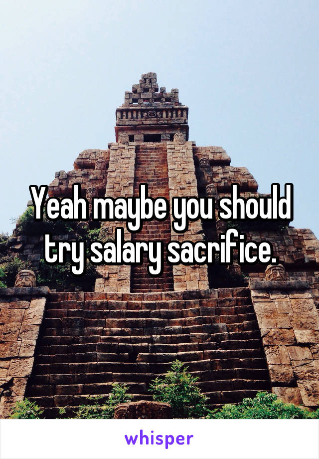 Yeah maybe you should try salary sacrifice.