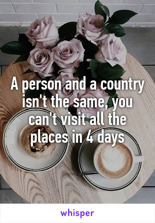 A person and a country isn't the same, you can't visit all the places in 4 days