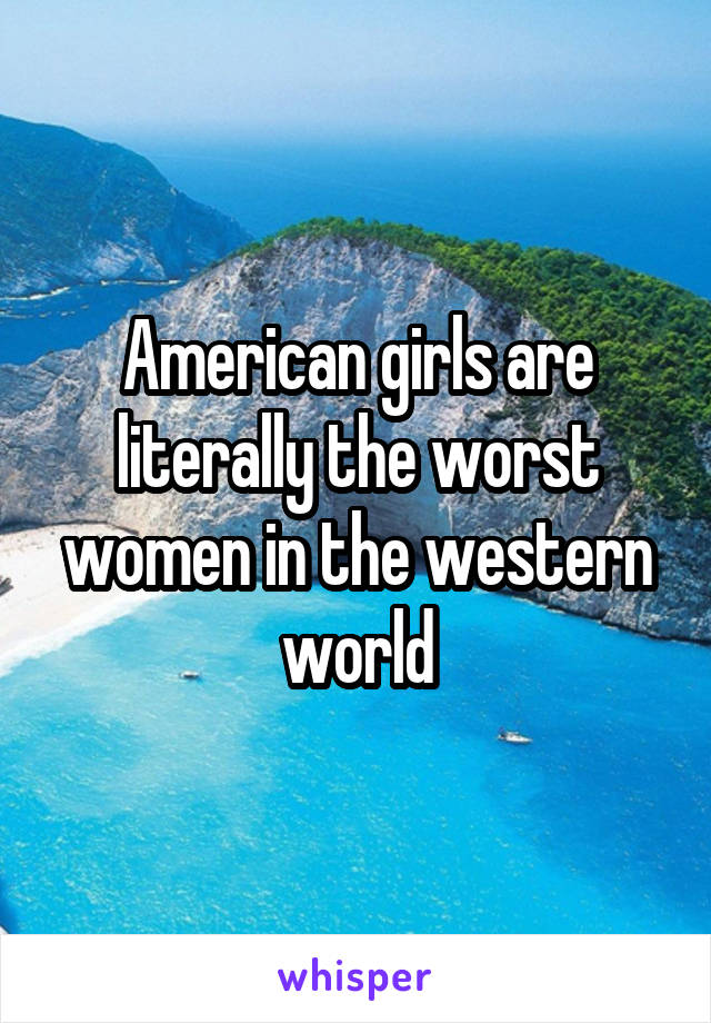 American girls are literally the worst women in the western world