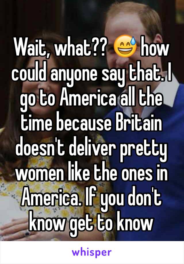 Wait, what?? 😅 how could anyone say that. I go to America all the time because Britain doesn't deliver pretty women like the ones in America. If you don't know get to know 