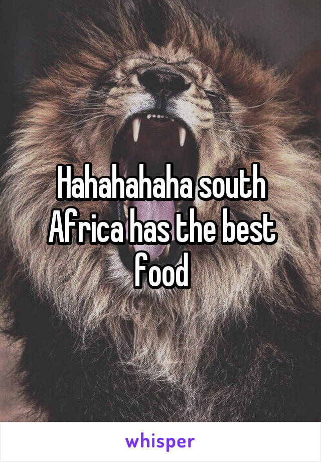 Hahahahaha south Africa has the best food