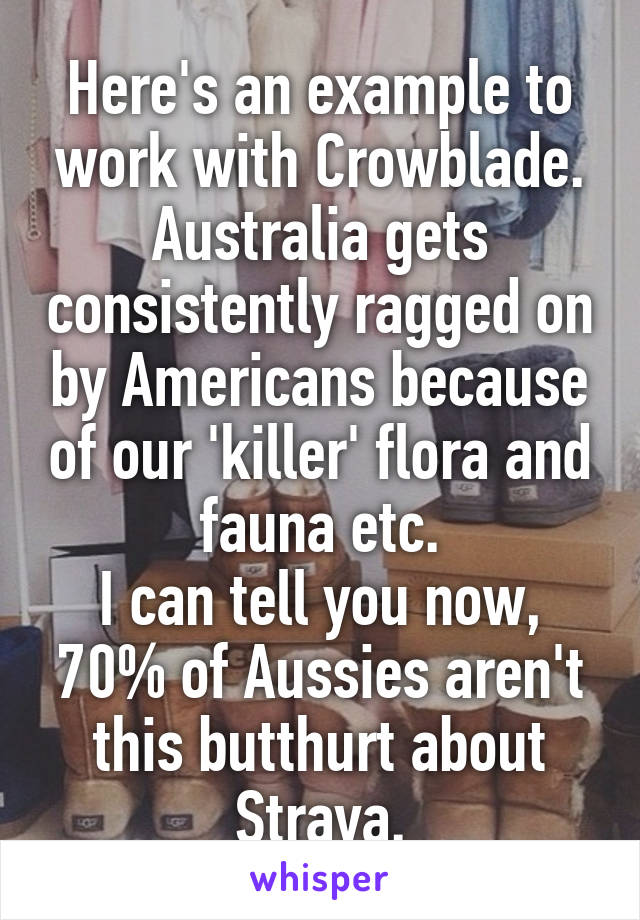 Here's an example to work with Crowblade.
Australia gets consistently ragged on by Americans because of our 'killer' flora and fauna etc.
I can tell you now, 70% of Aussies aren't this butthurt about Straya.