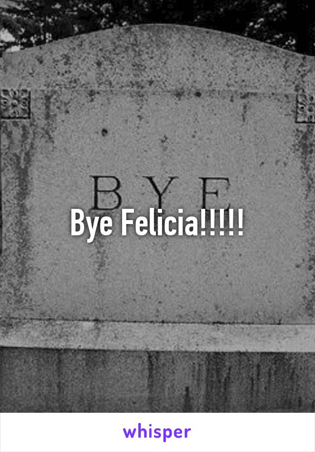 Bye Felicia!!!!!