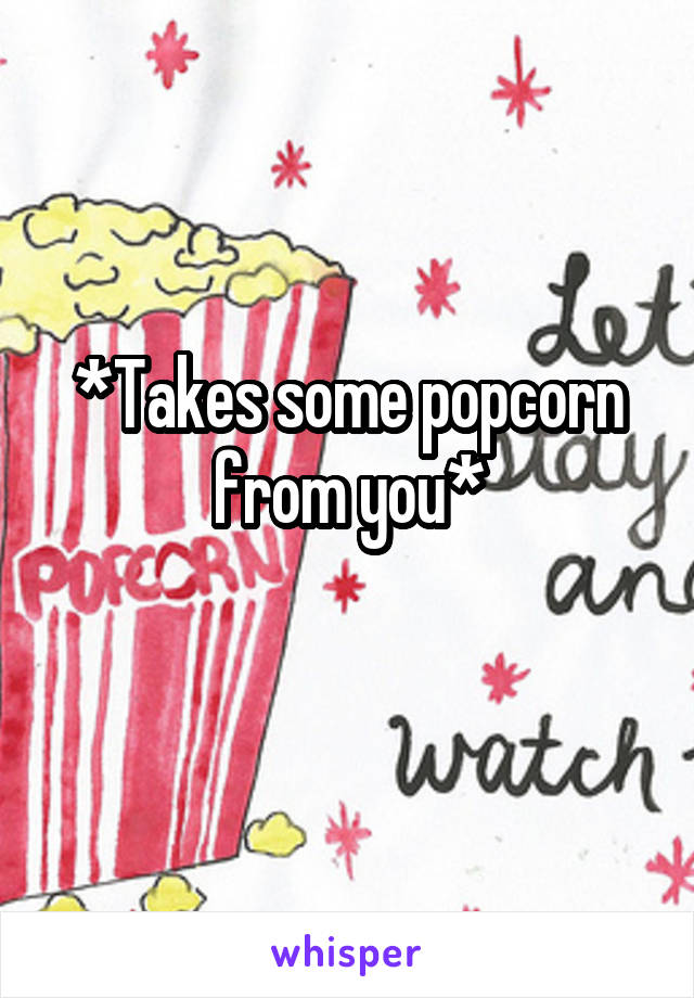 *Takes some popcorn from you*
