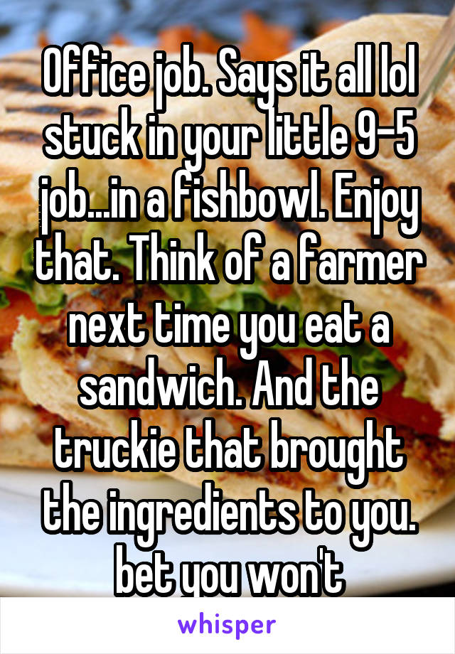 Office job. Says it all lol stuck in your little 9-5 job...in a fishbowl. Enjoy that. Think of a farmer next time you eat a sandwich. And the truckie that brought the ingredients to you. bet you won't