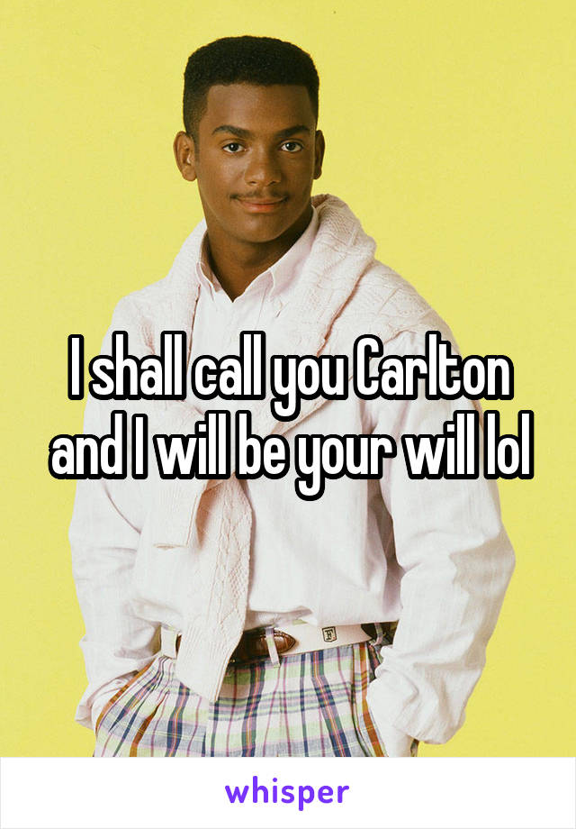 I shall call you Carlton and I will be your will lol