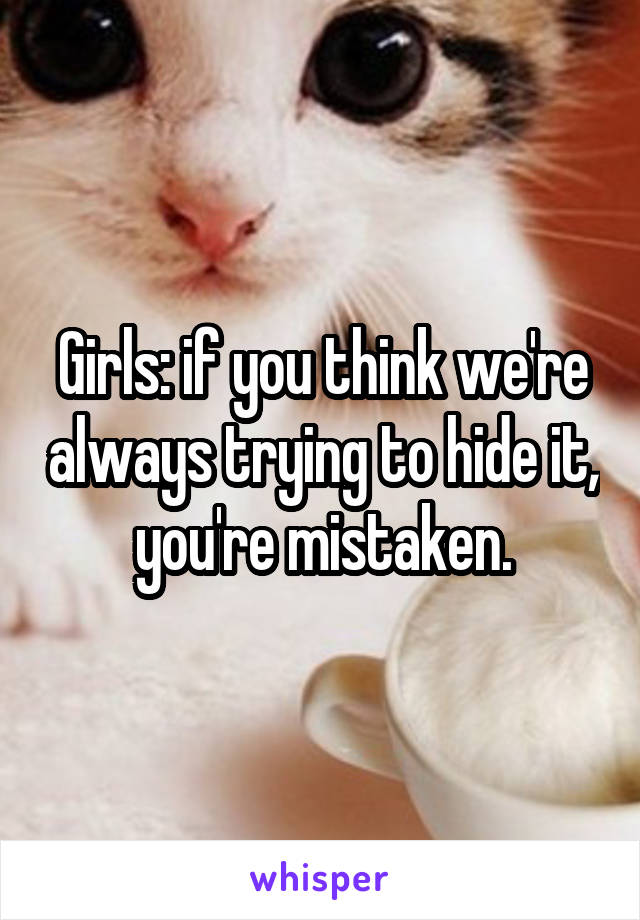 Girls: if you think we're always trying to hide it, you're mistaken.