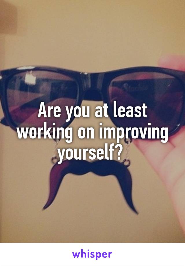 Are you at least working on improving yourself? 