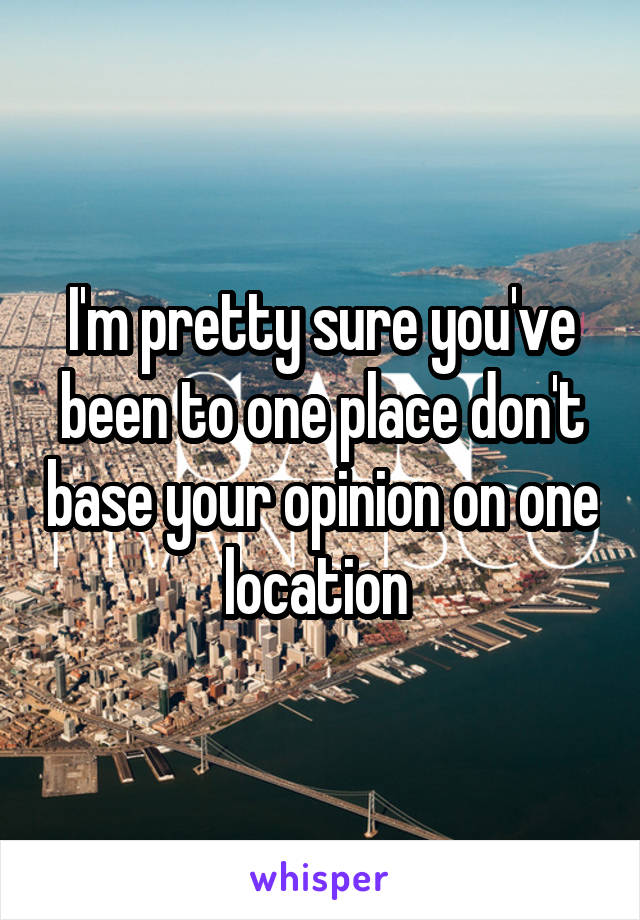 I'm pretty sure you've been to one place don't base your opinion on one location 