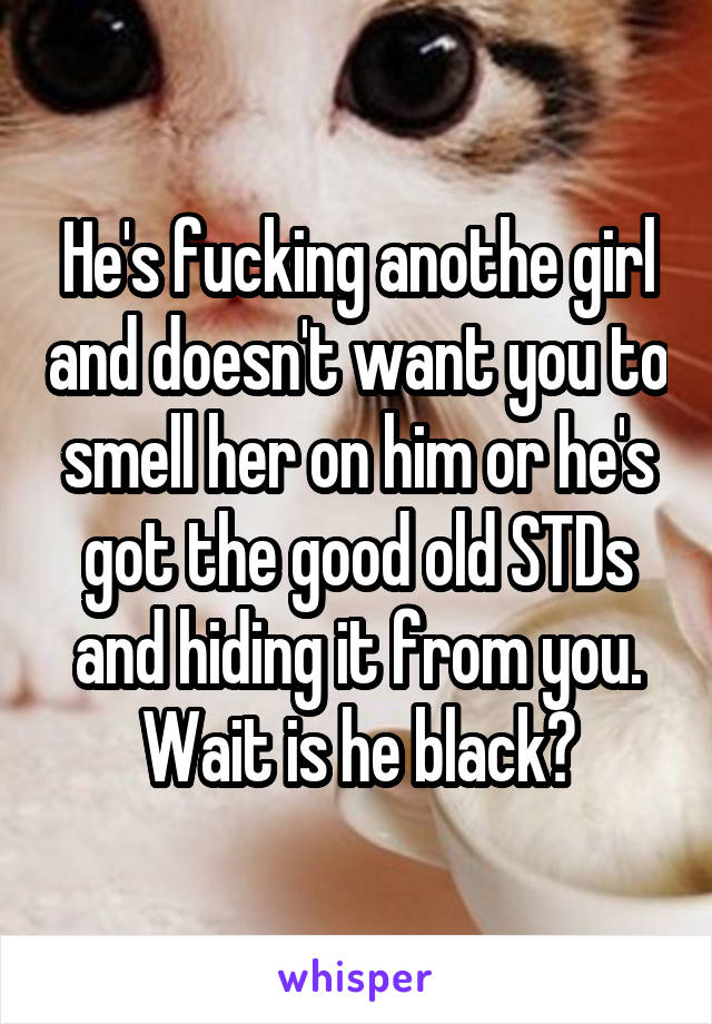 He's fucking anothe girl and doesn't want you to smell her on him or he's got the good old STDs and hiding it from you. Wait is he black?