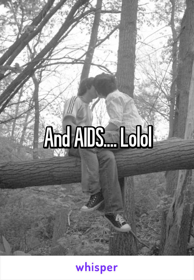 And AIDS.... Lolol