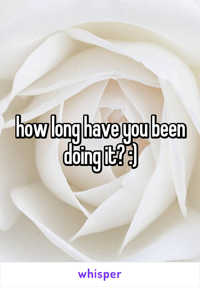 how long have you been doing it? :)