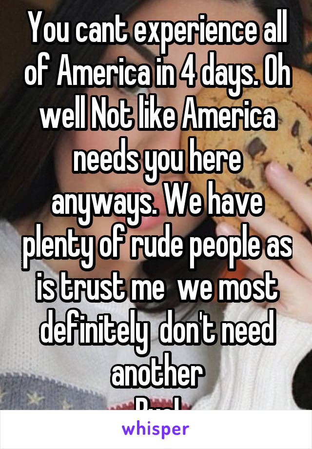 You cant experience all of America in 4 days. Oh well Not like America needs you here anyways. We have plenty of rude people as is trust me  we most definitely  don't need another
Bye!