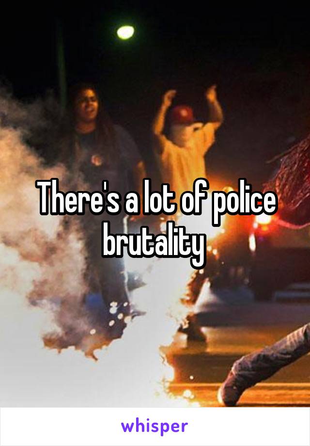 There's a lot of police brutality 