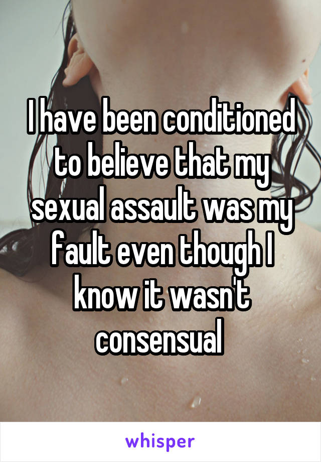 I have been conditioned to believe that my sexual assault was my fault even though I know it wasn't consensual 
