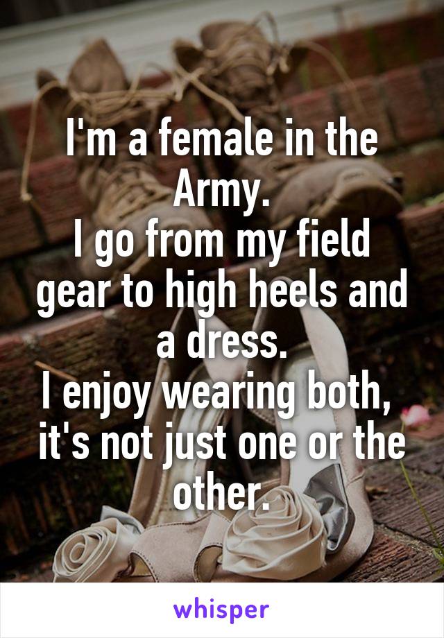 I'm a female in the Army.
I go from my field gear to high heels and a dress.
I enjoy wearing both,  it's not just one or the other.