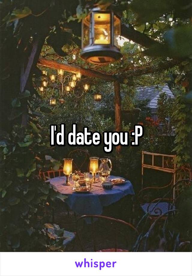 I'd date you :P