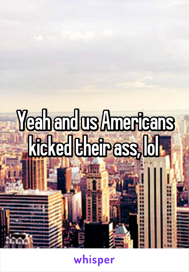 Yeah and us Americans kicked their ass, lol 