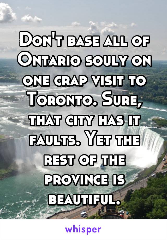 Don't base all of Ontario souly on one crap visit to Toronto. Sure, that city has it faults. Yet the rest of the province is beautiful.