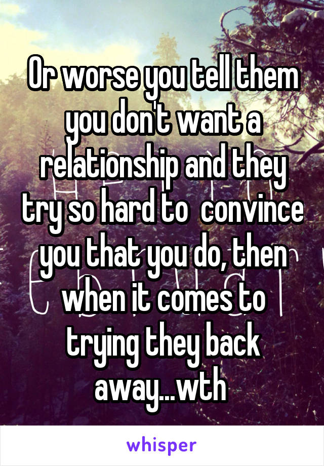 Or worse you tell them you don't want a relationship and they try so hard to  convince you that you do, then when it comes to trying they back away...wth 