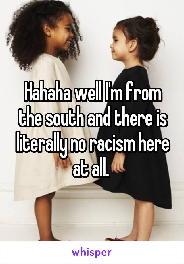 Hahaha well I'm from the south and there is literally no racism here at all. 