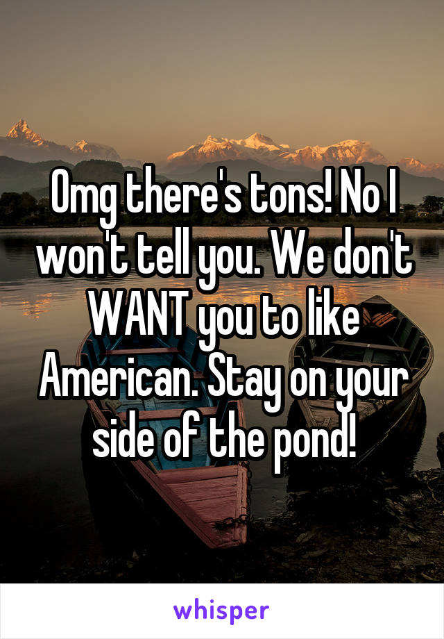 Omg there's tons! No I won't tell you. We don't WANT you to like American. Stay on your side of the pond!