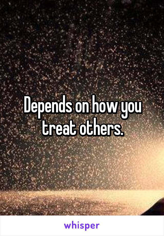 Depends on how you treat others.
