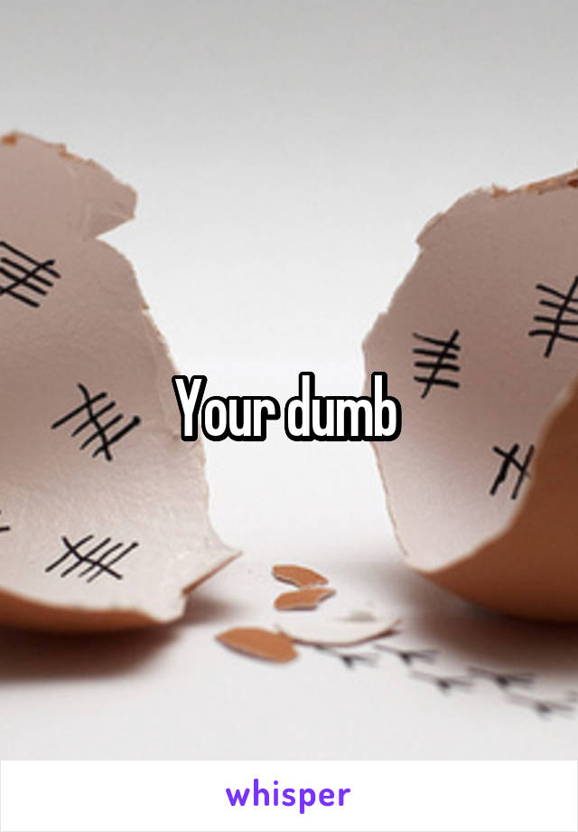 Your dumb 