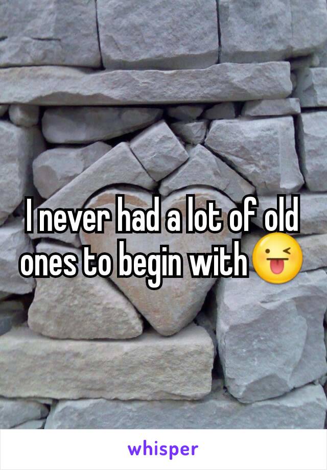 I never had a lot of old ones to begin with😜