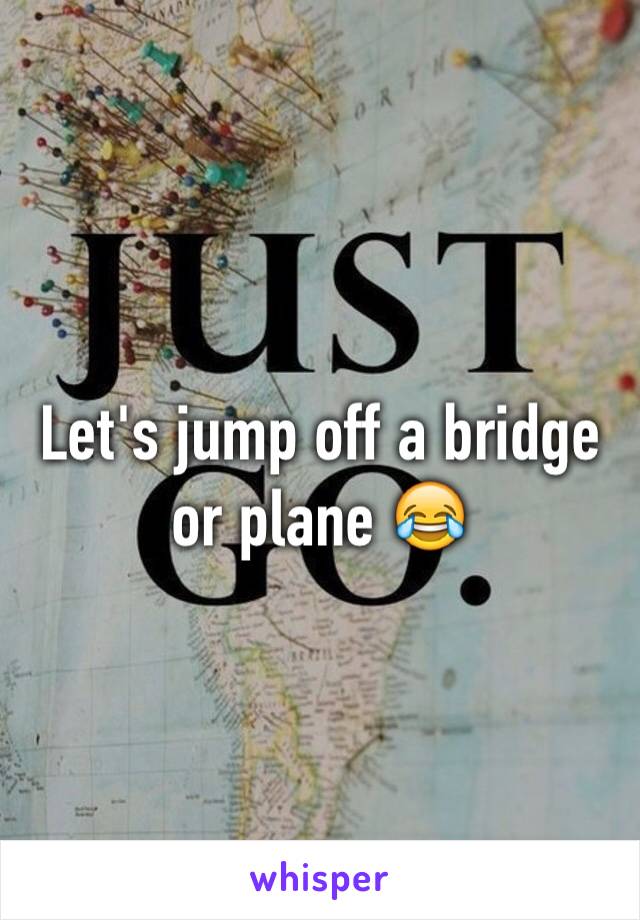 Let's jump off a bridge or plane 😂