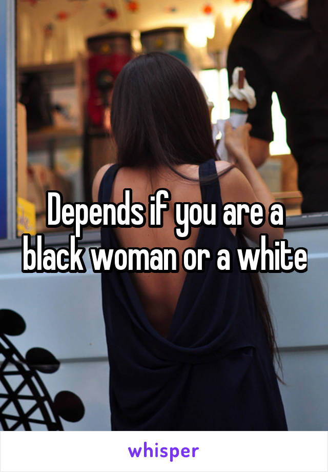 Depends if you are a black woman or a white
