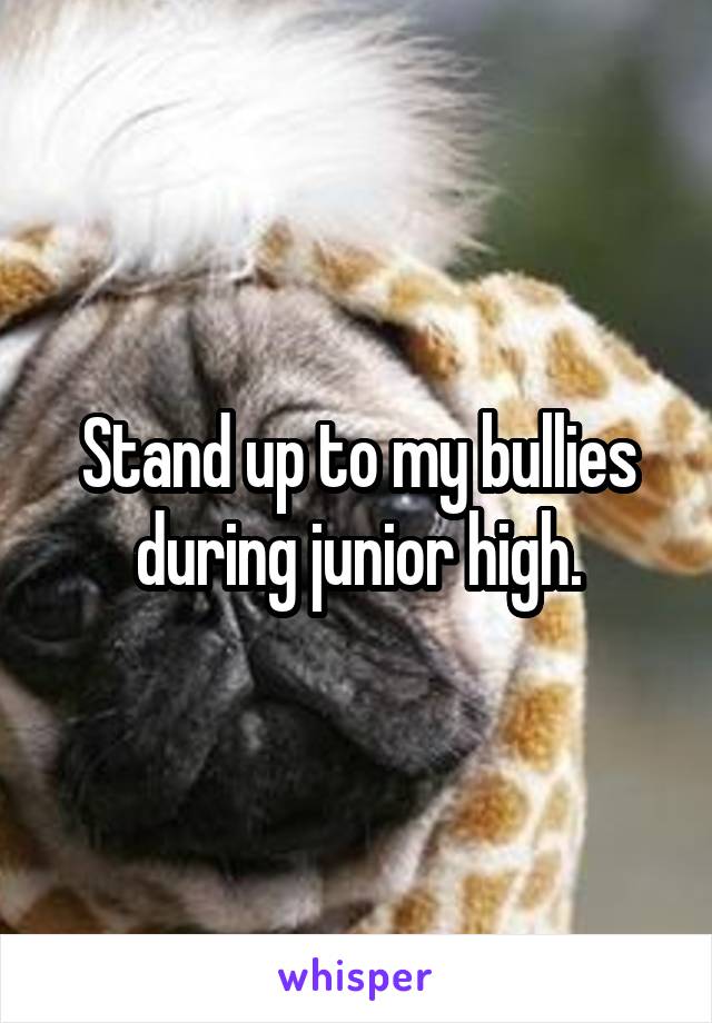 Stand up to my bullies during junior high.
