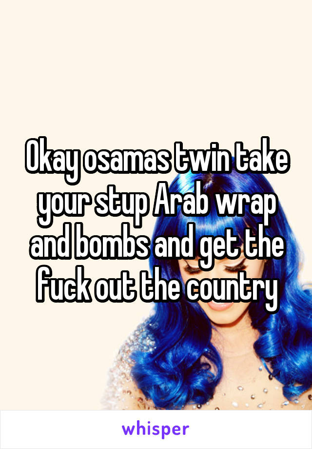 Okay osamas twin take your stup Arab wrap and bombs and get the fuck out the country
