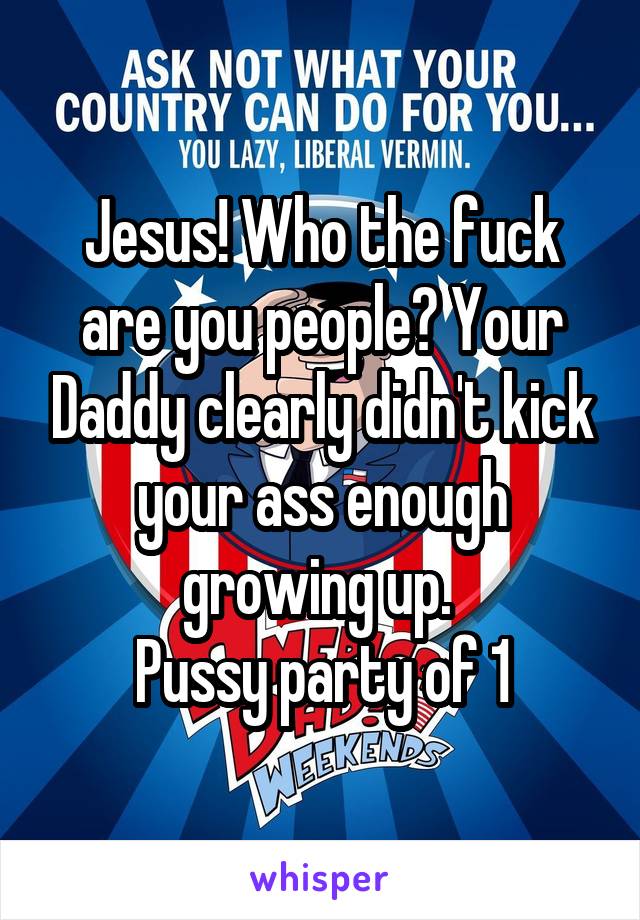 Jesus! Who the fuck are you people? Your Daddy clearly didn't kick your ass enough growing up. 
Pussy party of 1