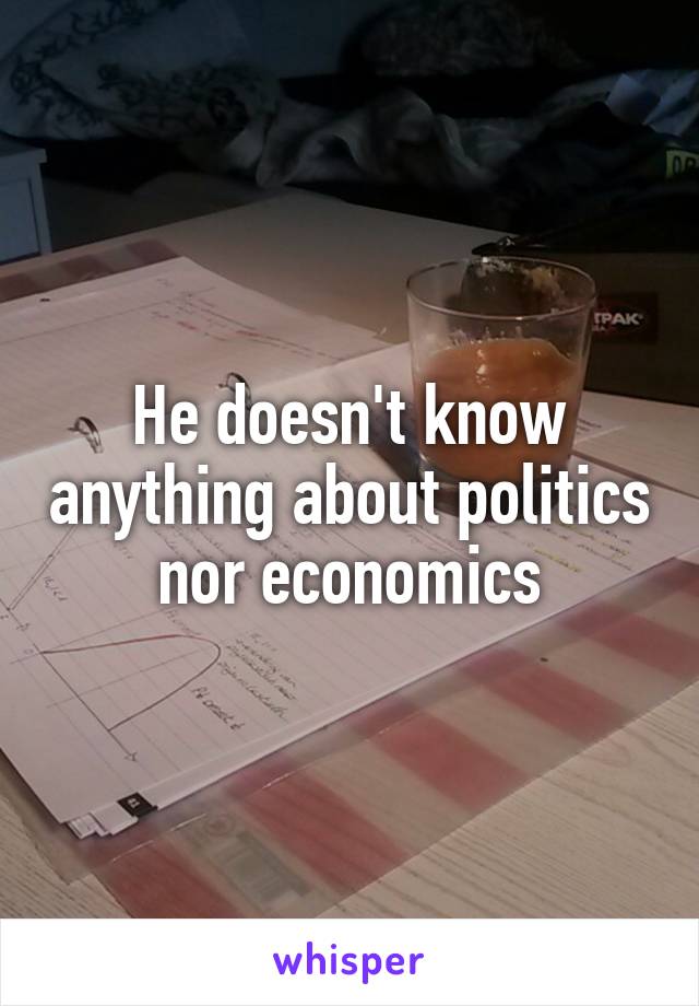 He doesn't know anything about politics nor economics