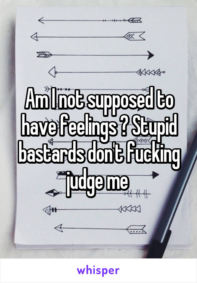 Am I not supposed to have feelings ? Stupid bastards don't fucking judge me 