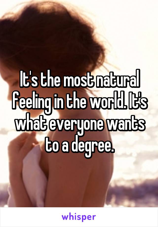 It's the most natural feeling in the world. It's what everyone wants to a degree.