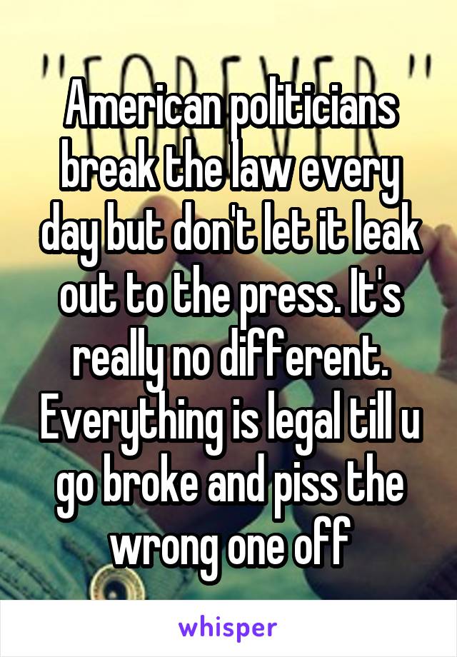 American politicians break the law every day but don't let it leak out to the press. It's really no different. Everything is legal till u go broke and piss the wrong one off