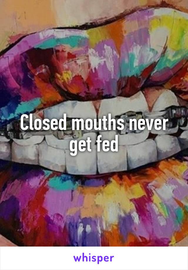 Closed mouths never get fed