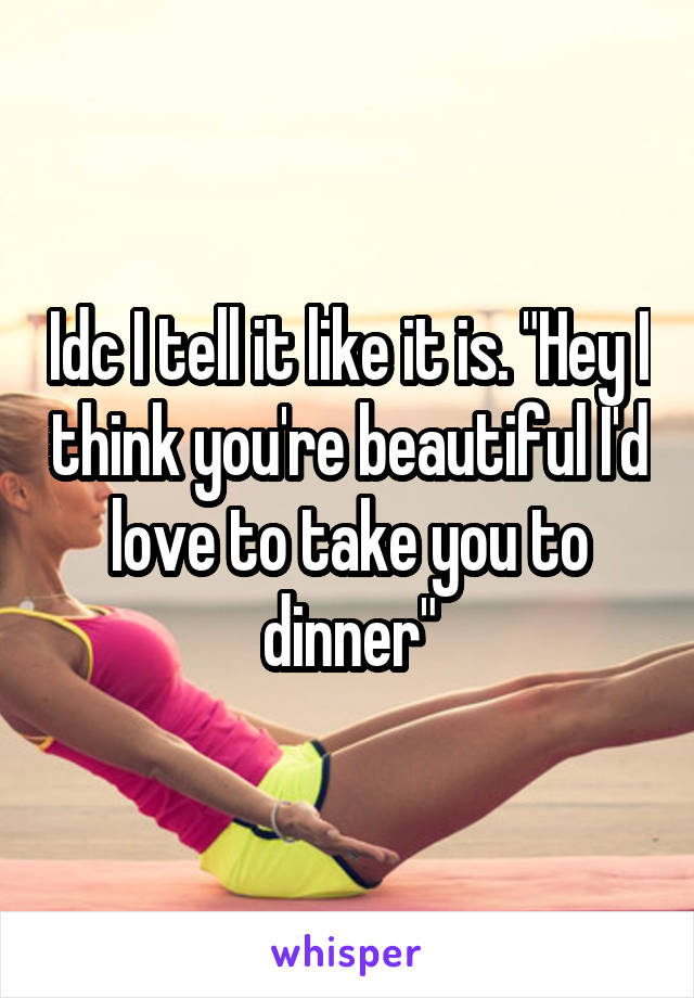 Idc I tell it like it is. "Hey I think you're beautiful I'd love to take you to dinner"