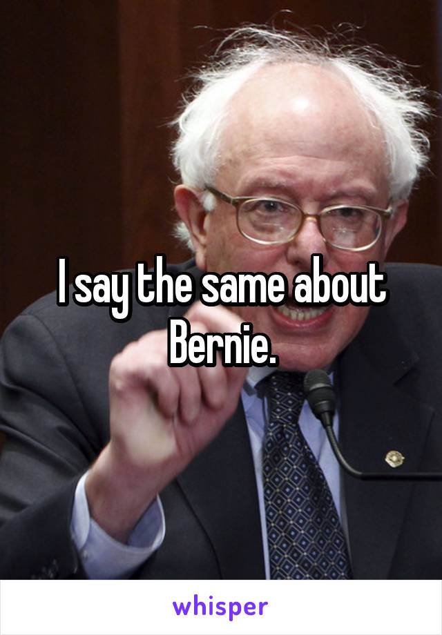 I say the same about Bernie.