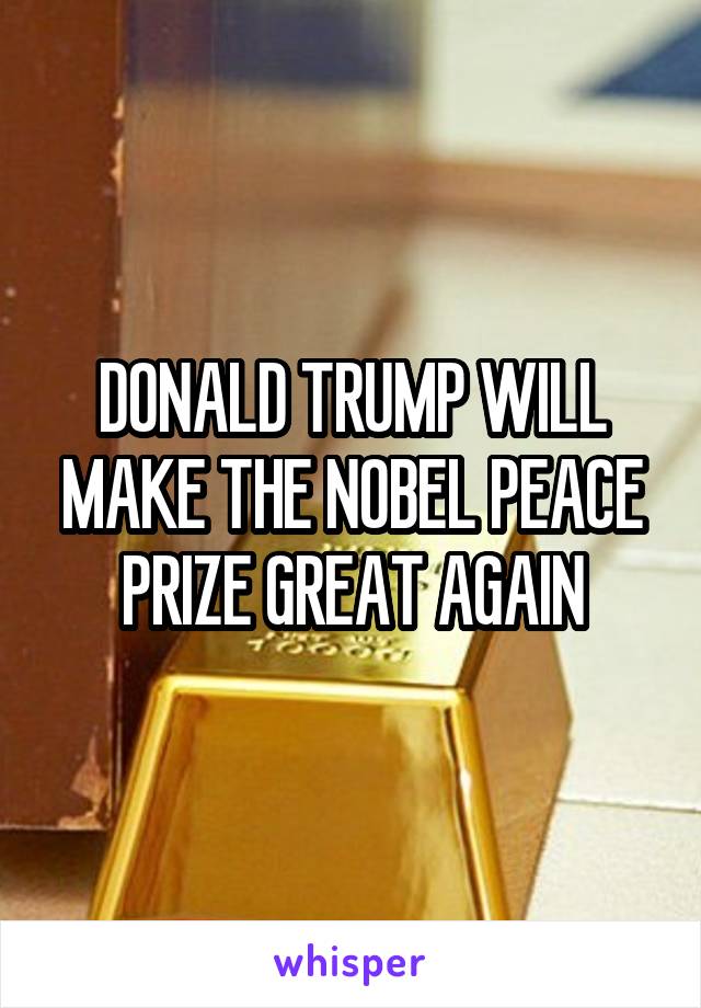 DONALD TRUMP WILL MAKE THE NOBEL PEACE PRIZE GREAT AGAIN