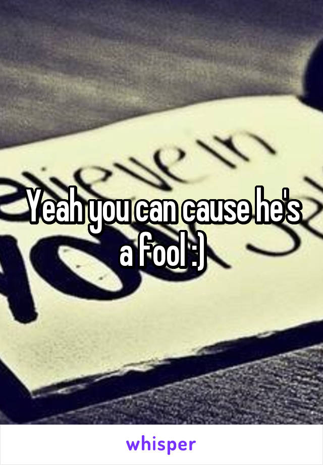 Yeah you can cause he's a fool :)