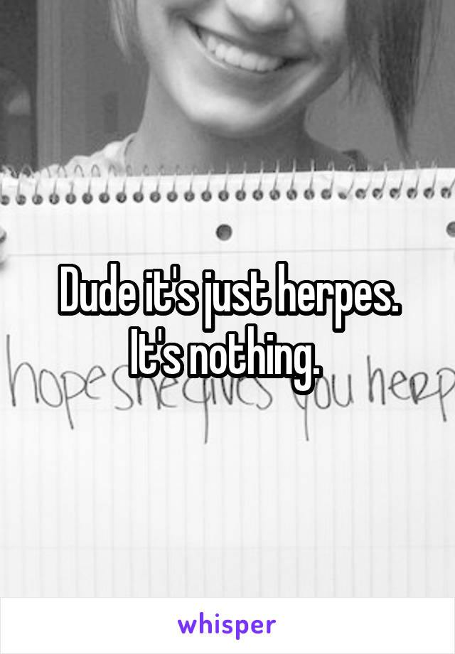 Dude it's just herpes. It's nothing. 