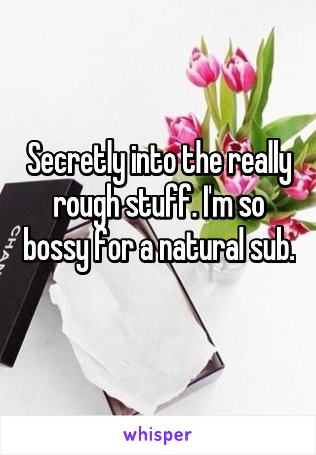 Secretly into the really rough stuff. I'm so bossy for a natural sub. 