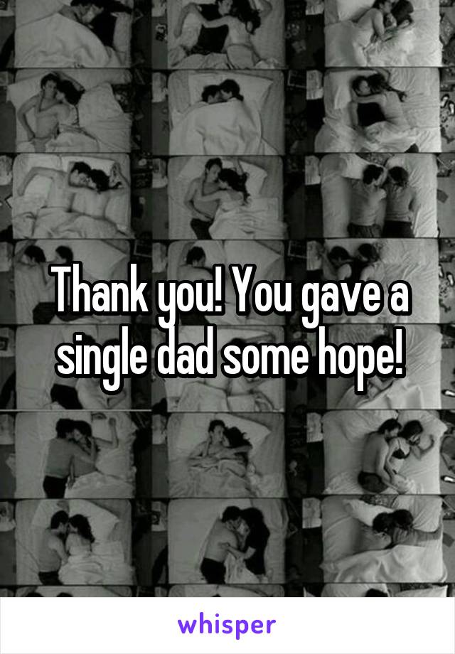 Thank you! You gave a single dad some hope!