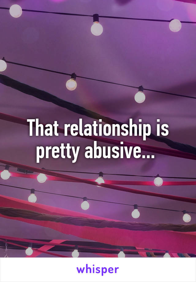 That relationship is pretty abusive... 