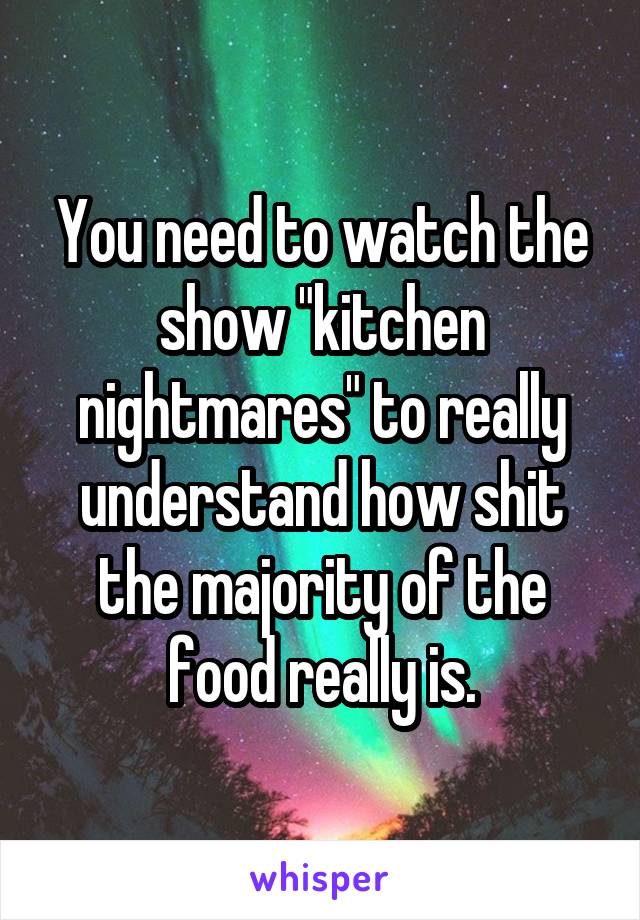 You need to watch the show "kitchen nightmares" to really understand how shit the majority of the food really is.